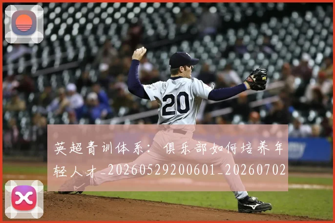 英超青训体系：俱乐部如何培养年轻人才_20260529200601_20260702175211