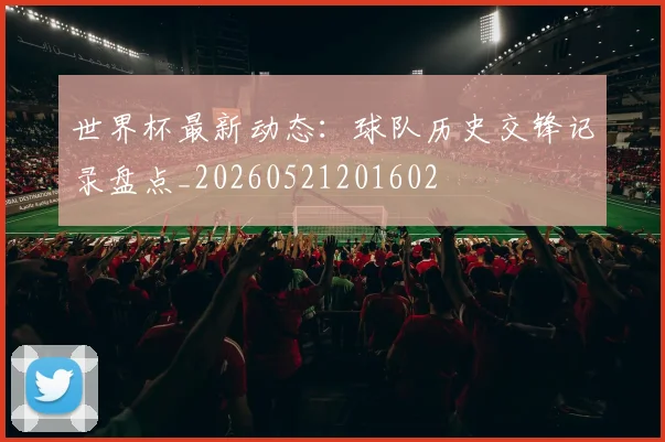 世界杯最新动态:球队历史交锋记录盘点_20260521201602