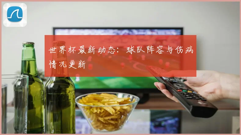世界杯最新动态：球队阵容与伤病情况更新