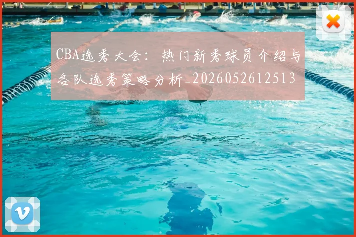 CBA选秀大会：热门新秀球员介绍与各队选秀策略分析_20260526125138