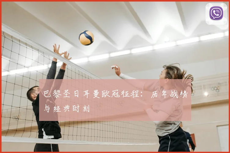 巴黎圣日耳曼欧冠征程:历年战绩与经典时刻