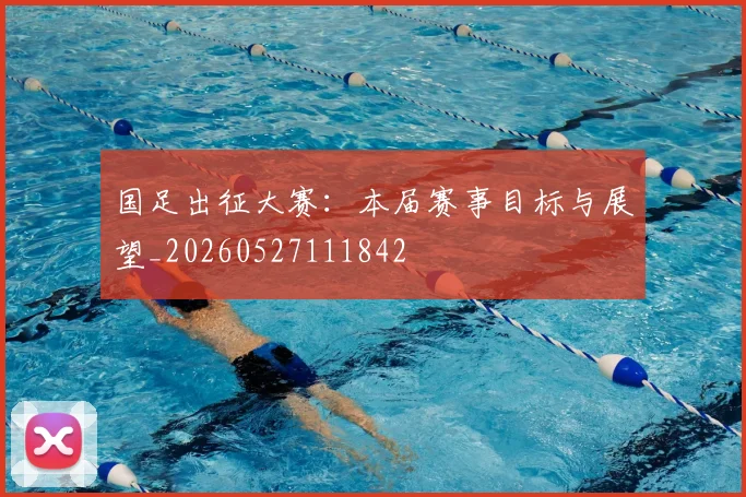 国足出征大赛:本届赛事目标与展望_20260527111842