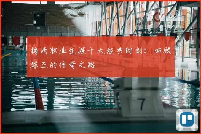 梅西职业生涯十大经典时刻：回顾球王的传奇之路