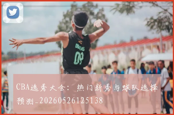 CBA选秀大会：热门新秀与球队选择预测_20260526125138