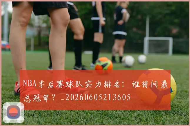 NBA季后赛球队实力排名：谁将问鼎总冠军？_20260605213605