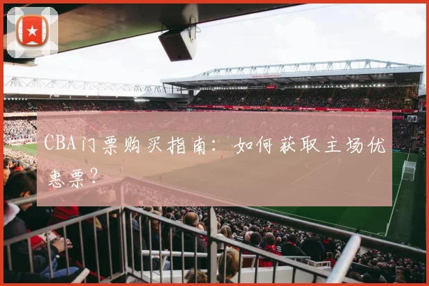 CBA门票购买指南：如何获取主场优惠票？