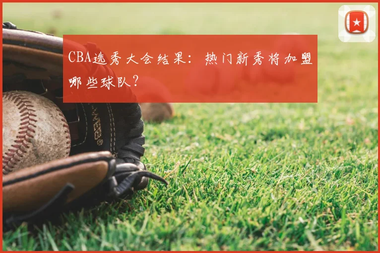 CBA选秀大会结果：热门新秀将加盟哪些球队？