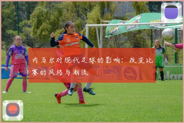 内马尔对现代足球的影响:改变比赛的风格与潮流