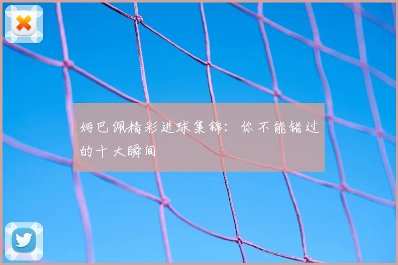 姆巴佩精彩进球集锦：你不能错过的十大瞬间
