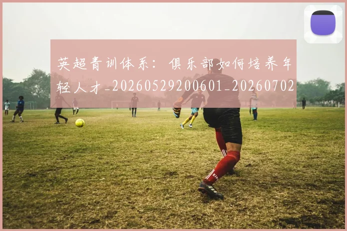 英超青训体系:俱乐部如何培养年轻人才_20260529200601_20260702175211