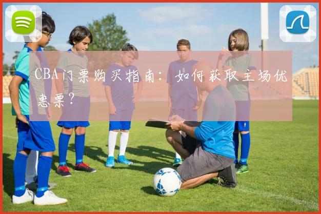 CBA门票购买指南:如何获取主场优惠票?