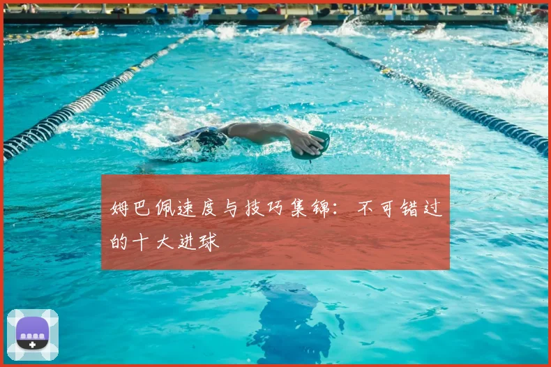姆巴佩速度与技巧集锦:不可错过的十大进球