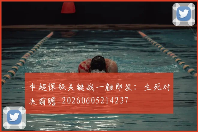 中超保级关键战一触即发:生死对决前瞻_20260605214237