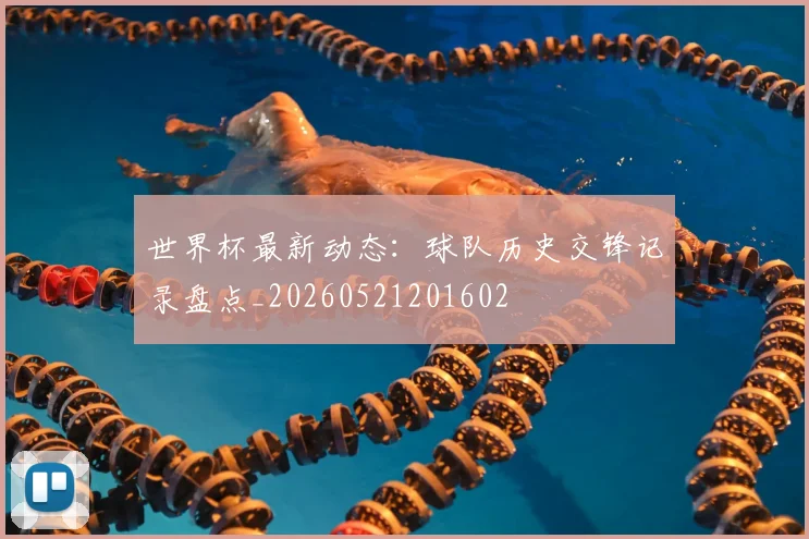 世界杯最新动态：球队历史交锋记录盘点_20260521201602