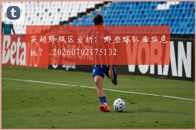 英超降级区分析：哪些球队面临危机？_20260702175132